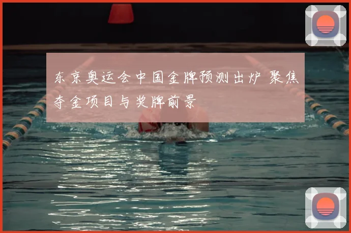 东京奥运会中国金牌预测出炉 聚焦夺金项目与奖牌前景